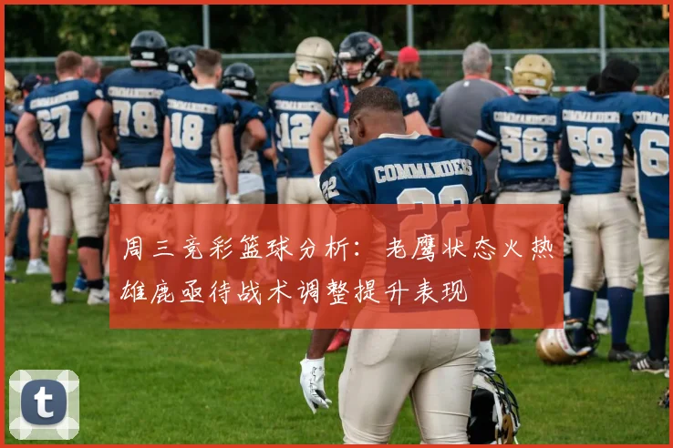 周三竞彩篮球分析：老鹰状态火热雄鹿亟待战术调整提升表现