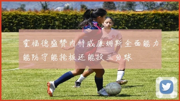 霍福德盛赞内特威廉姆斯全面能力能防守能抢板还能投三分球