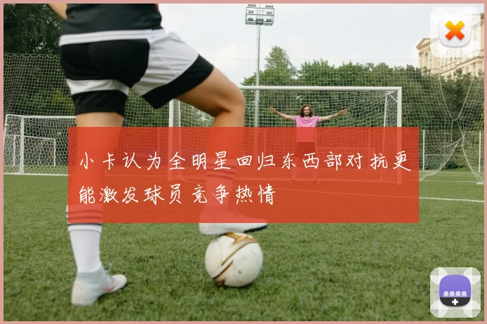 小卡认为全明星回归东西部对抗更能激发球员竞争热情