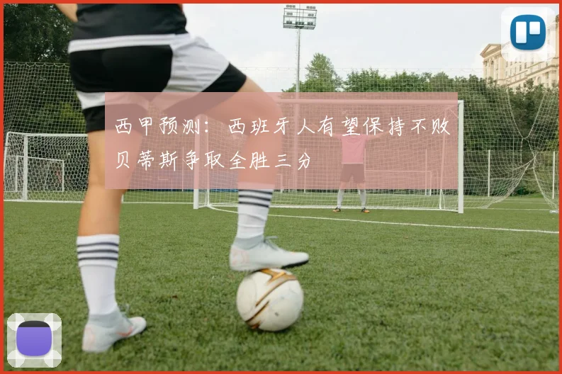 西甲预测：西班牙人有望保持不败贝蒂斯争取全胜三分