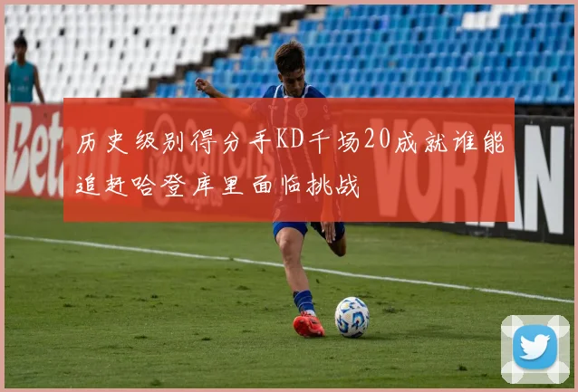 历史级别得分手KD千场20成就谁能追赶哈登库里面临挑战