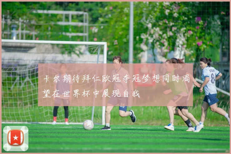 卡尔期待拜仁欧冠夺冠梦想同时渴望在世界杯中展现自我