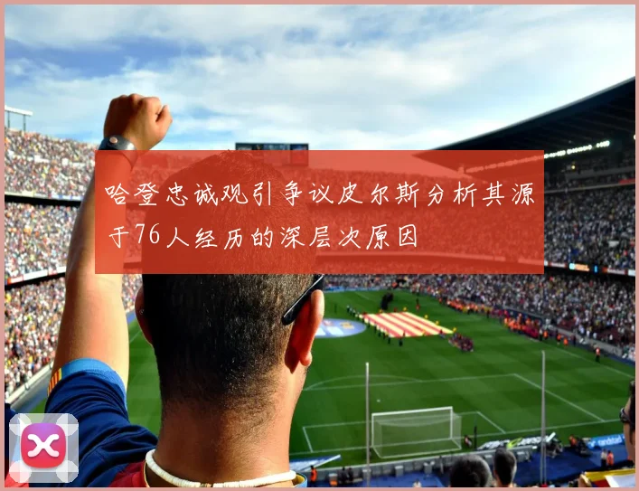 哈登忠诚观引争议皮尔斯分析其源于76人经历的深层次原因