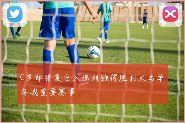 C罗即将复出入选利雅得胜利大名单备战重要赛事