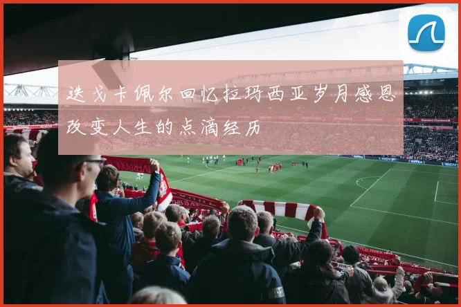 迭戈卡佩尔回忆拉玛西亚岁月感恩改变人生的点滴经历