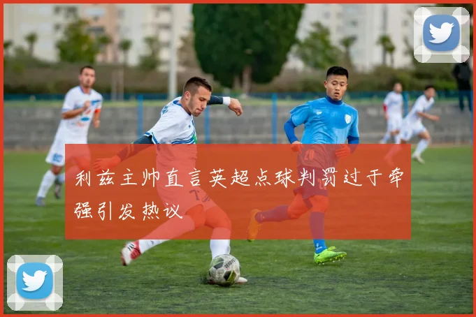 利兹主帅直言英超点球判罚过于牵强引发热议