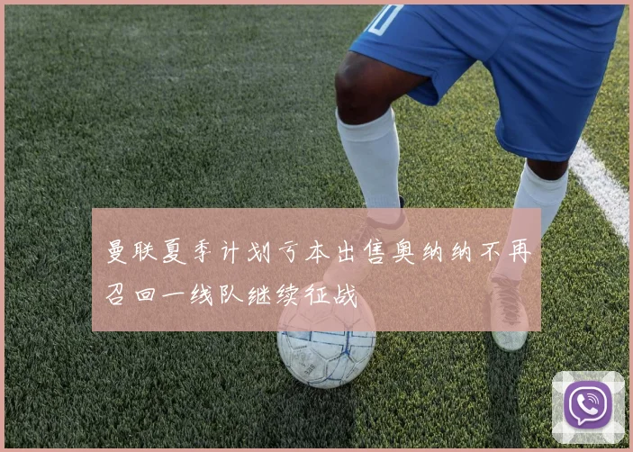 曼联夏季计划亏本出售奥纳纳不再召回一线队继续征战