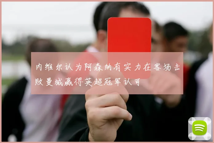内维尔认为阿森纳有实力在客场击败曼城赢得英超冠军认可