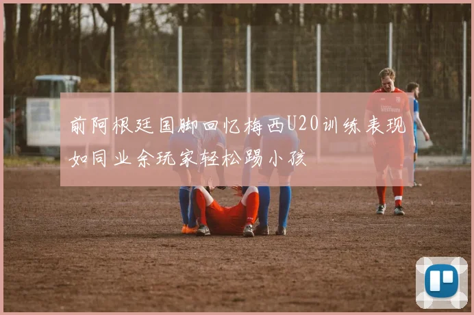 前阿根廷国脚回忆梅西U20训练表现如同业余玩家轻松踢小孩