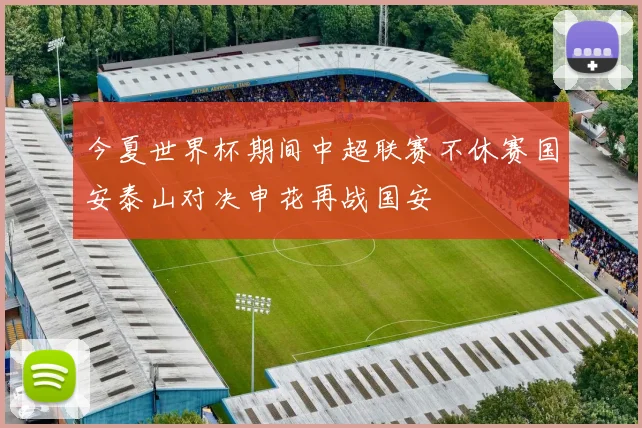 今夏世界杯期间中超联赛不休赛国安泰山对决申花再战国安