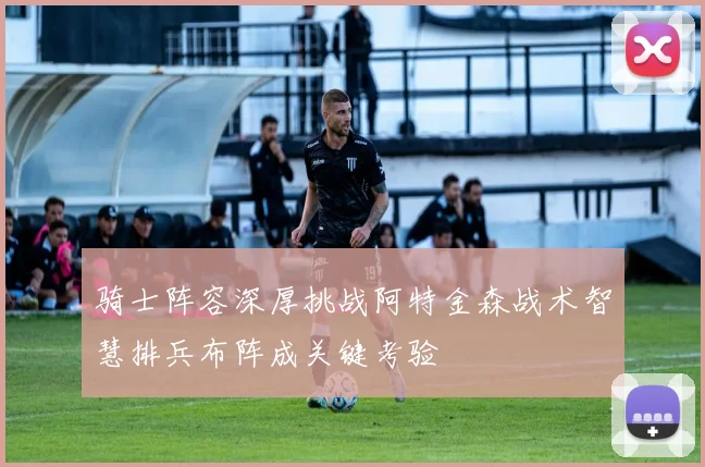 骑士阵容深厚挑战阿特金森战术智慧排兵布阵成关键考验