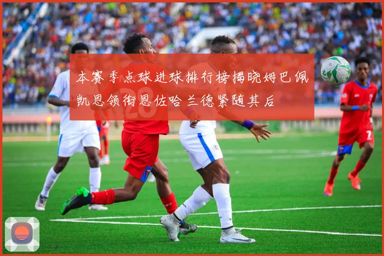 本赛季点球进球排行榜揭晓姆巴佩凯恩领衔恩佐哈兰德紧随其后