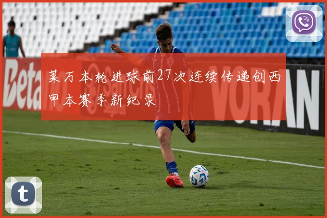 莱万本轮进球前27次连续传递创西甲本赛季新纪录