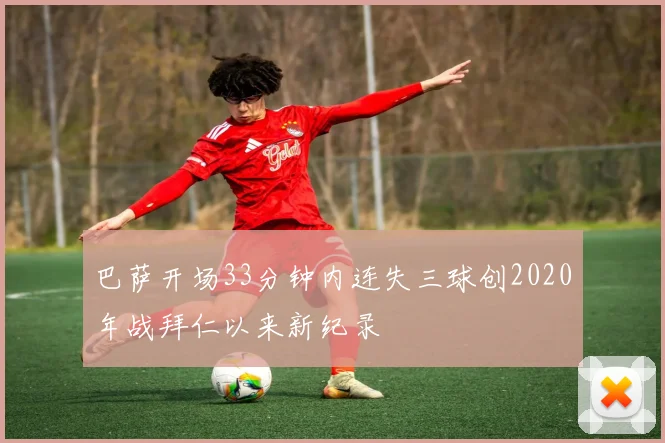巴萨开场33分钟内连失三球创2020年战拜仁以来新纪录