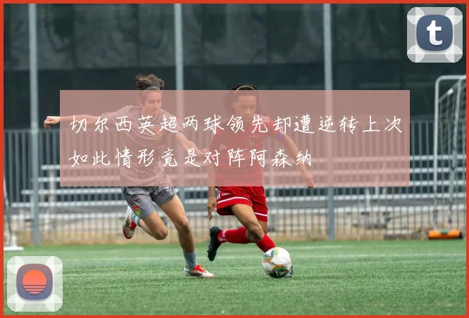 切尔西英超两球领先却遭逆转上次如此情形竟是对阵阿森纳
