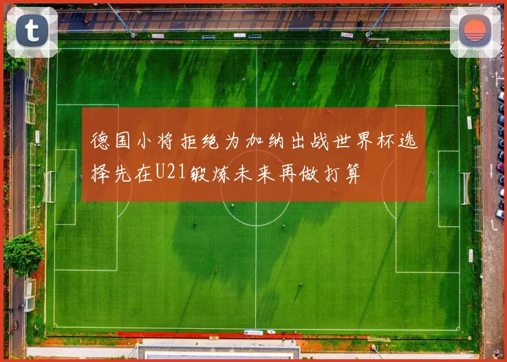 德国小将拒绝为加纳出战世界杯选择先在U21锻炼未来再做打算