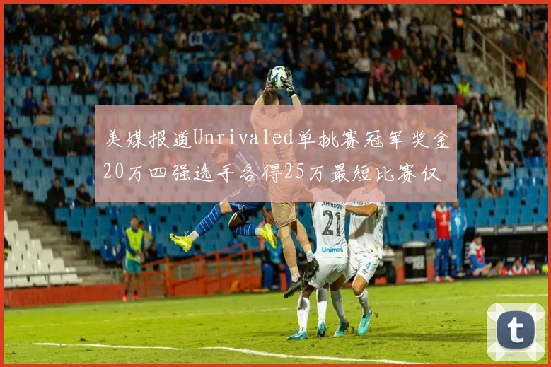 美媒报道Unrivaled单挑赛冠军奖金20万四强选手各得25万最短比赛仅15分钟结束