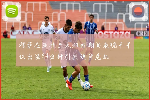 穆萨在亚特兰大租借期间表现平平仅出场64分钟引发退货危机